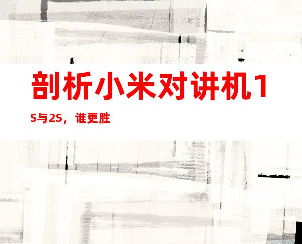 剖析小米对讲机1S与2S,谁更胜一筹?